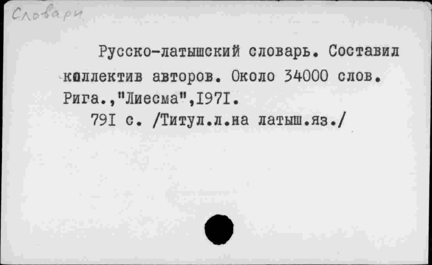 ﻿Русско-латышский словарь. Составил коллектив авторов. Около 34000 слов. Рига.,”Лиесма”,1971.
791 с. /Титул.л.на латыш.яз./